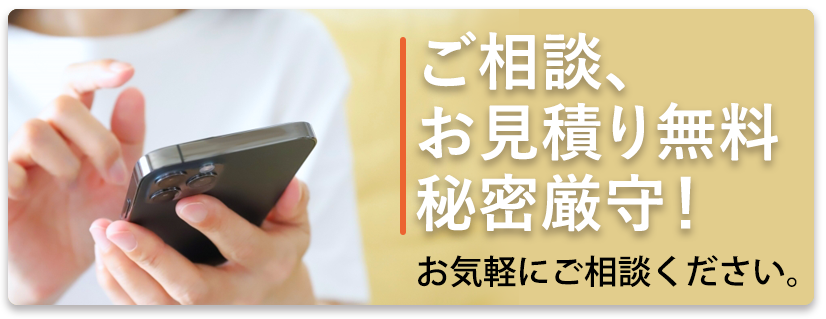 ご相談、お見積り無料 秘密厳守